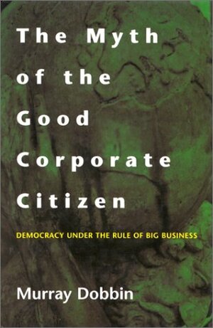 The Myth of the Good Corporate Citizen: Democracy Under the Rule of Big Business by Murray Dobbin