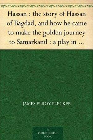 Hassan : the story of Hassan of Bagdad, and how he came to make the golden journey to Samarkand : a play in five acts by James Elroy Flecker, James Elroy Flecker