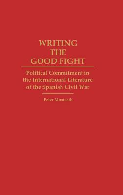 Writing the Good Fight: Political Commitment in the International Literature of the Spanish Civil War by Peter Monteath