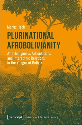 Plurinational Afrobolivianity: Afro-Indigenous Articulations and Interethnic Relations in the Yungas of Bolivia by Heck Moritz