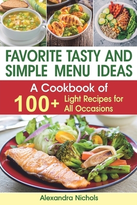 Favorite Tasty and Simple Menu Ideas: : A Cookbook of 100+ Light Recipes for All Occasions by Alexandra Nichols