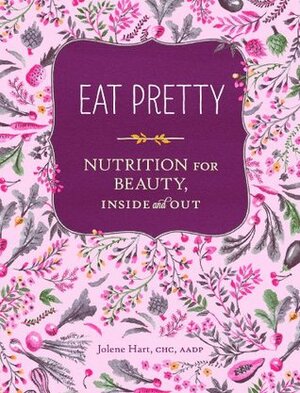 Eat Pretty: Nutrition for Beauty, Inside and Out (Nutrition Books, Health Journals, Books about Food, Beauty Cookbooks) by Jolene Hart