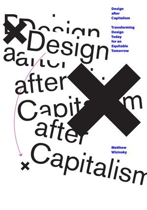 Design After Capitalism: Transforming Design Today for an Equitable Tomorrow by Matthew Wizinsky