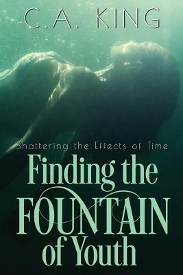 Finding The Fountain of Youth (Shattering the Effects of Time Book 1) by C.A. King