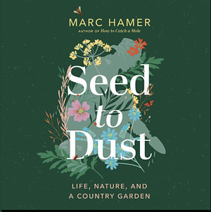 Seed to Dust: Life, Nature, and a Country Garden by Marc Hamer
