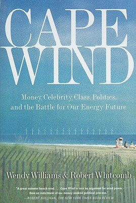Cape Wind: Money, Celebrity, Class, Politics, and the Battle for Our Energy Future on Nantucket Sound by Wendy Williams, Robert Whitcomb