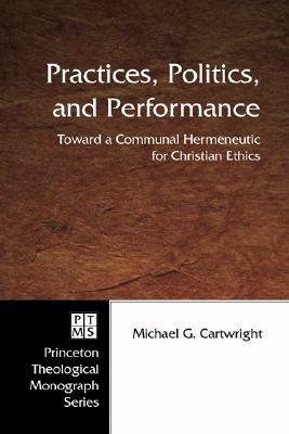 Practices, Politics, and Performance: Toward a Communal Hermeneutic for Christian Ethics by Michael G. Cartwright