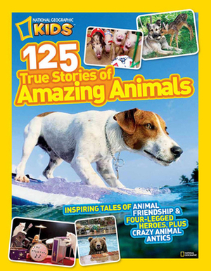 National Geographic Kids 125 True Stories of Amazing Animals: Inspiring Tales of Animal Friendship & Four-Legged Heroes, Plus Crazy Animal Antics by National Geographic Kids