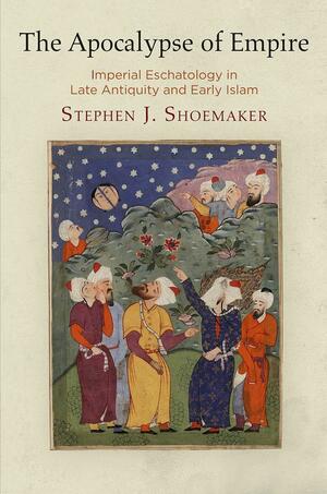 The Apocalypse of Empire: Imperial Eschatology in Late Antiquity and Early Islam by Stephen J. Shoemaker