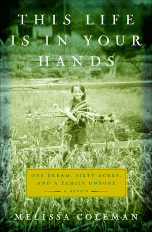 This Life Is in Your Hands: One Dream, Sixty Acres, and a Family Undone by Melissa Coleman