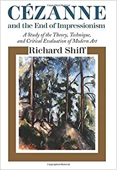 Cezanne and the End of Impressionism: A Study of the Theory, Technique, and Critical Evaluation of Modern Art by Richard Shiff