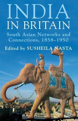 India in Britain: South Asian Networks and Connections, 1858-1950 by Susheila Nasta