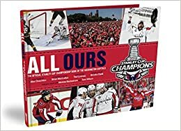 ALL OURS: The Washington Capitals Official Stanley Cup Championship Book by Tom Wilson, Ted Leonsis, Brian MaClellan, Nicklas Bäckström, Alex Ovechkin
