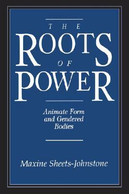 The Roots of Power: Animate Form and Gendered Bodies by Maxine Sheets-Johnstone