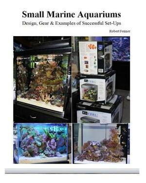 Small Marine Aquariums: Design, Gear & Examples of Successful Set-Ups by Robert Fenner