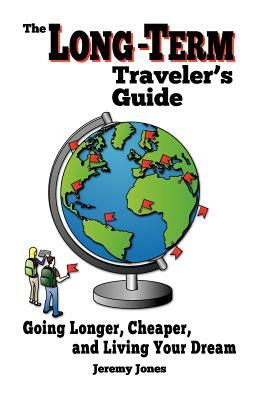 The Long-Term Traveler's Guide: Going Longer, Cheaper, and Living Your Dream by Jeremy Jones