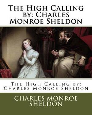 The High Calling by: Charles Monroe Sheldon by Charles Monroe Sheldon