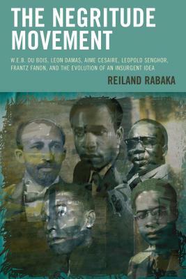 The Negritude Movement: W.E.B. Du Bois, Leon Damas, Aime Cesaire, Leopold Senghor, Frantz Fanon, and the Evolution of an Insurgent Idea by Reiland Rabaka
