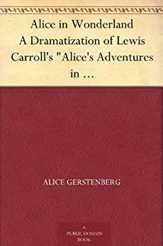 Alice in Wonderland: A Dramatization of Lewis Carroll\'s Alice\'s Adventures in Wonderland and Through the Looking Glass by Alice Gerstenberg