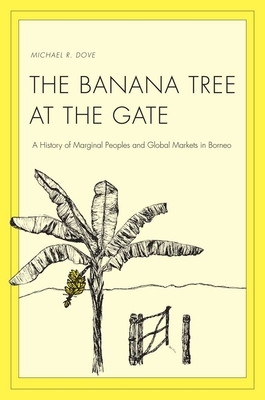 The Banana Tree at the Gate: A History of Marginal Peoples and Global Markets in Borneo by Michael R. Dove