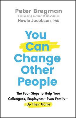 You Can Change Other People: The Four Steps to Help Your Colleagues, Employees-- Even Family-- Up Their Game by Peter Bregman, Peter Bregman, Peter Bregman