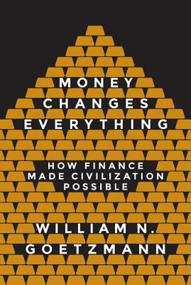 Money Changes Everything: How Finance Made Civilization Possible by William N. Goetzmann