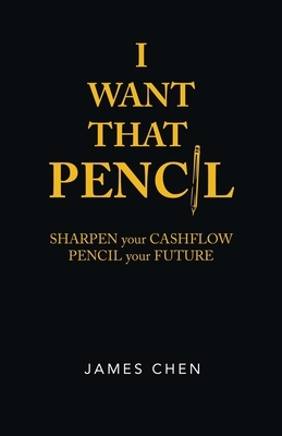 I Want That Pencil: Sharpen Your Cashflow, Pencil Your Future. by James Chen