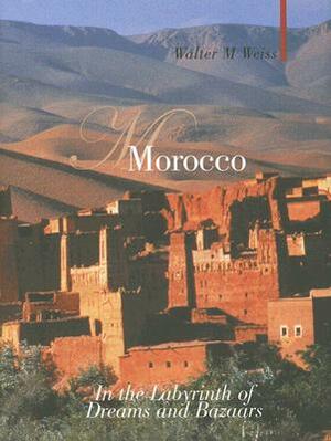 Morocco: In the Labyrinth of Dreams and Bazaars by Walter M. Weiss