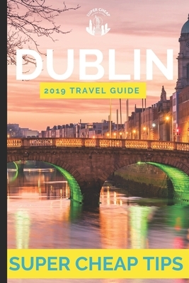 Super Cheap Dublin - Travel Guide 2019: Enjoy a $1,000 trip to Dublin for $120 by William O'Malley, Phil G. Tang