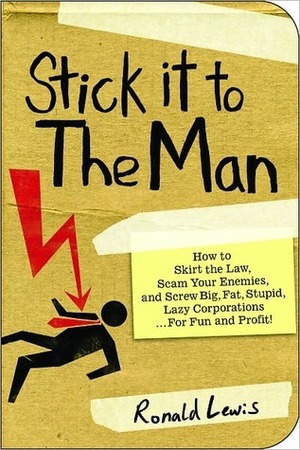 Stick it to the Man: How to Skirt the Law, Scam Your Enemies , and Screw Big, Fat, Stupid, Lazy Corporations...for Fun and Profit! by Ronald Lewis