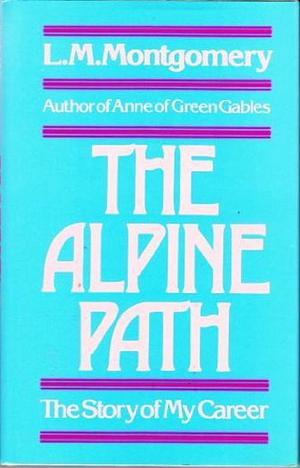 The Alpine Path: The Story of My Career by L.M. Montgomery