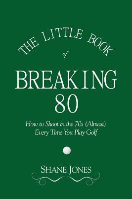 The Little Book of Breaking 80 - How to Shoot in the 70s (Almost) Every Time You Play Golf by Shane Jones