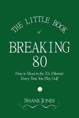 The Little Book of Breaking 80 - How to Shoot in the 70s (Almost) Every Time You Play Golf by Shane Jones