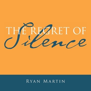 The Regret of Silence by Ryan Martin