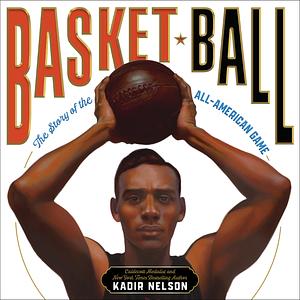 Basket Ball: The Story of the All-American Game by Kadir Nelson