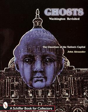 Ghosts! Washington Revisited: The Ghostlore of the Nation's Capitol by John Alexander