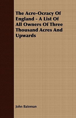 The Acre-Ocracy of England - A List of All Owners of Three Thousand Acres and Upwards by John Bateman