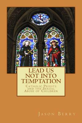 Lead Us Not Into Temptation: Catholic Priests and the Sexual Abuse of Children by Jason Berry
