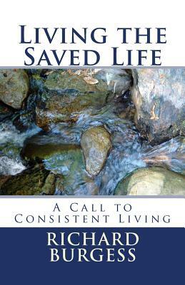 Living the Saved Life: A Call to Consistent Living by Richard Burgess
