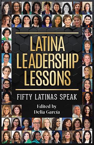 Latina Leadership Lessons: Fifty Latinas Speak by Delia Garcia