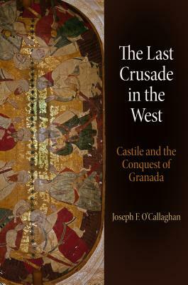 The Last Crusade in the West: Castile and the Conquest of Granada by Joseph F. O'Callaghan