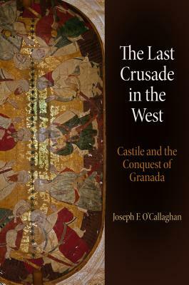 The Last Crusade in the West: Castile and the Conquest of Granada by Joseph F. O'Callaghan