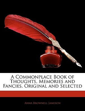 A Commonplace Book of Thoughts, Memories and Fancies, Original and Selected by Anna Brownell Jameson