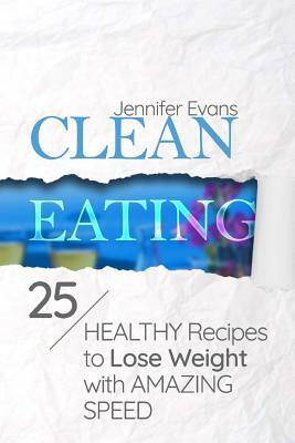 Clean Eating: 25 Healthy Recipes to Lose Weight with Amazing Speed by Jennifer Evans