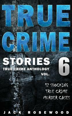 True Crime Stories Volume 6: 12 Shocking True Crime Murder Cases by Jack Rosewood