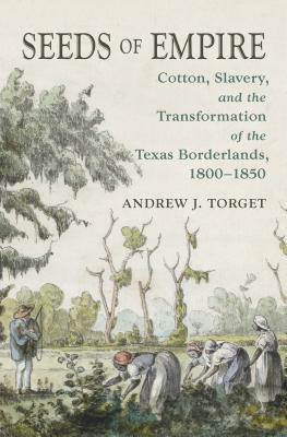 Seeds of Empire: Cotton, Slavery, and the Transformation of the Texas Borderlands, 1800-1850 by Andrew J. Torget