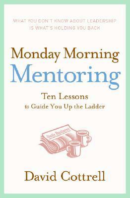 Monday Morning Mentoring: Ten Lessons to Guide You Up the Ladder by David Cottrell