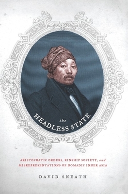 The Headless State: Aristocratic Orders, Kinship Society, & Misrepresentations of Nomadic Inner Asia by David Sneath