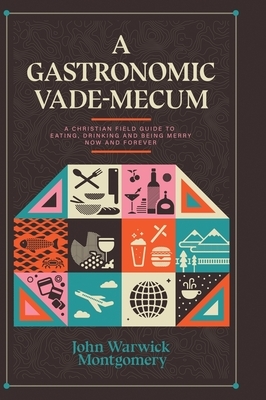 A Gastronomic Vade Mecum: A Christian Field Guide to Eating, Drinking, and Being Merry Now and Forever by John Warwick Montgomery