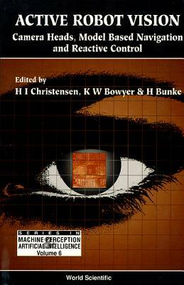 Active Robot Vision: Camera Heads, Model Based Navigation and Reactive Control by Horst Bunke, Kevin Bowyer, Henrik I. Christensen